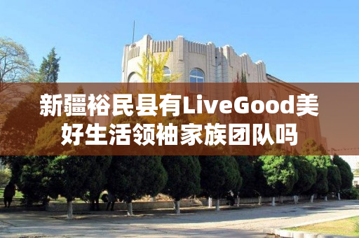 新疆裕民县有LiveGood美好生活领袖家族团队吗