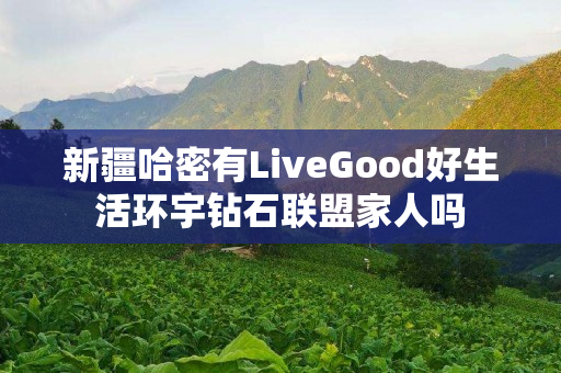 新疆哈密有LiveGood好生活环宇钻石联盟家人吗