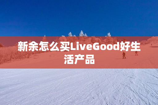 新余怎么买LiveGood好生活产品