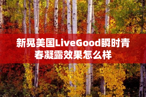 新晃美国LiveGood瞬时青春凝露效果怎么样