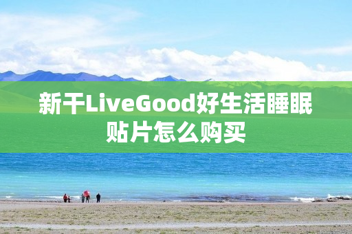 新干LiveGood好生活睡眠贴片怎么购买