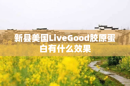 新县美国LiveGood胶原蛋白有什么效果