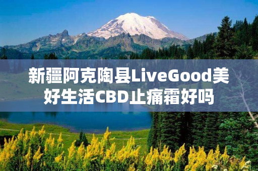 新疆阿克陶县LiveGood美好生活CBD止痛霜好吗