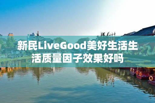 新民LiveGood美好生活生活质量因子效果好吗