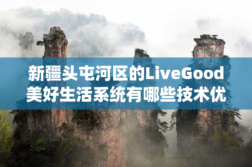 新疆头屯河区的LiveGood美好生活系统有哪些技术优势