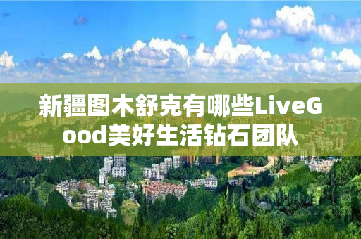 新疆图木舒克有哪些LiveGood美好生活钻石团队