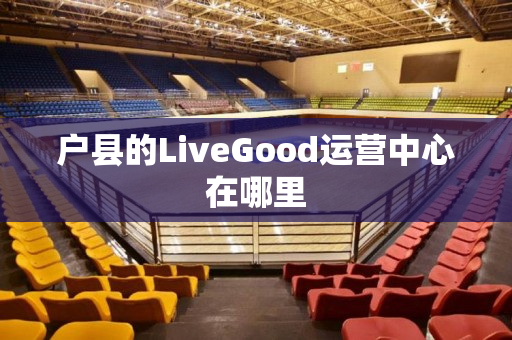 户县的LiveGood运营中心在哪里