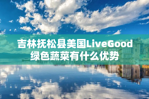 吉林抚松县美国LiveGood绿色蔬菜有什么优势