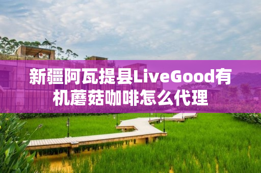 新疆阿瓦提县LiveGood有机蘑菇咖啡怎么代理