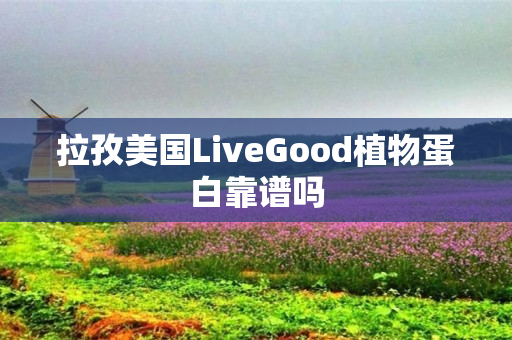 拉孜美国LiveGood植物蛋白靠谱吗