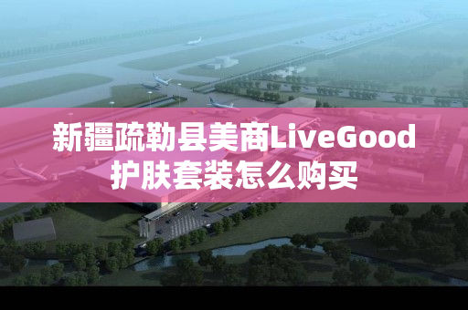 新疆疏勒县美商LiveGood护肤套装怎么购买