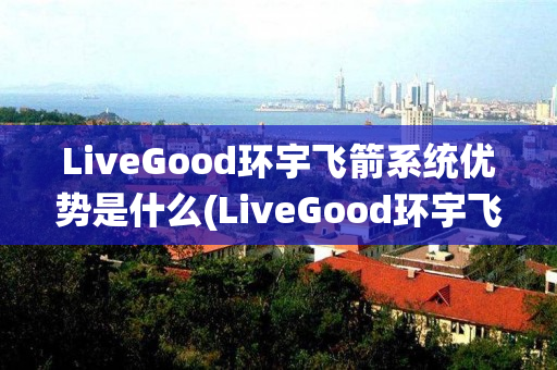 LiveGood环宇飞箭系统优势是什么(LiveGood环宇飞箭系统)