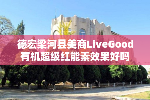 德宏梁河县美商LiveGood有机超级红能素效果好吗