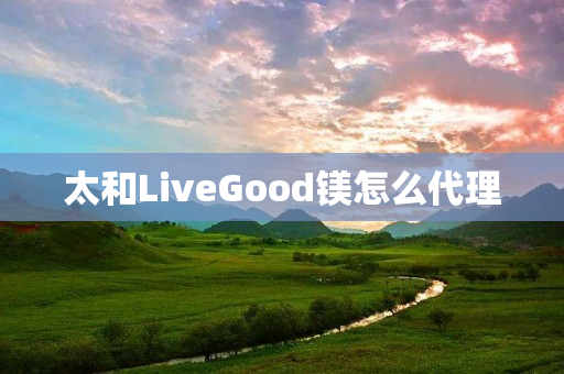 太和LiveGood镁怎么代理