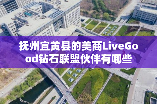 抚州宜黄县的美商LiveGood钻石联盟伙伴有哪些