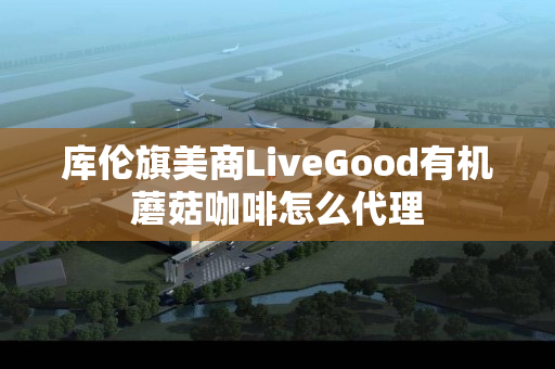 库伦旗美商LiveGood有机蘑菇咖啡怎么代理