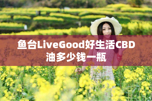 鱼台LiveGood好生活CBD油多少钱一瓶