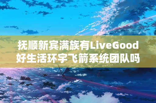 抚顺新宾满族有LiveGood好生活环宇飞箭系统团队吗