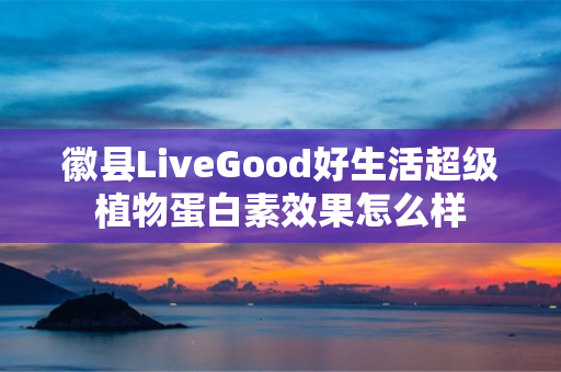 徽县LiveGood好生活超级植物蛋白素效果怎么样