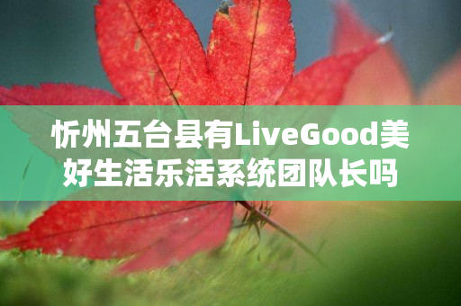 忻州五台县有LiveGood美好生活乐活系统团队长吗