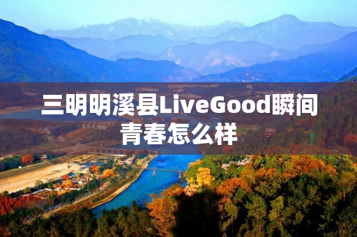 三明明溪县LiveGood瞬间青春怎么样