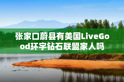 张家口蔚县有美国LiveGood环宇钻石联盟家人吗