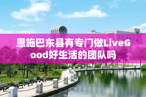 恩施巴东县有专门做LiveGood好生活的团队吗