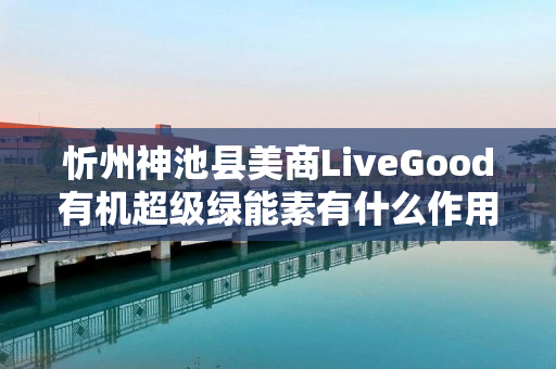 忻州神池县美商LiveGood有机超级绿能素有什么作用