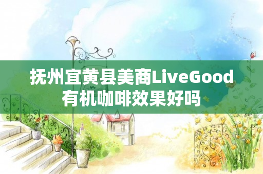 抚州宜黄县美商LiveGood有机咖啡效果好吗