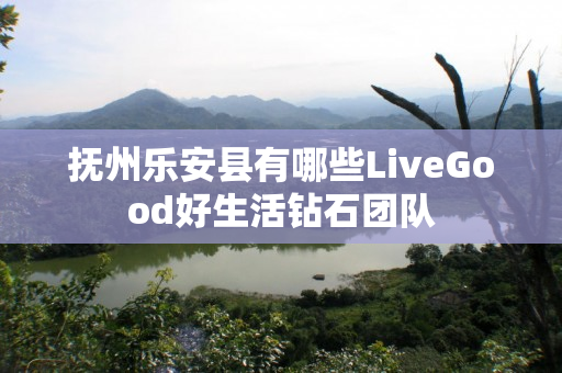 抚州乐安县有哪些LiveGood好生活钻石团队