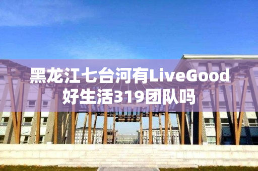 黑龙江七台河有LiveGood好生活319团队吗