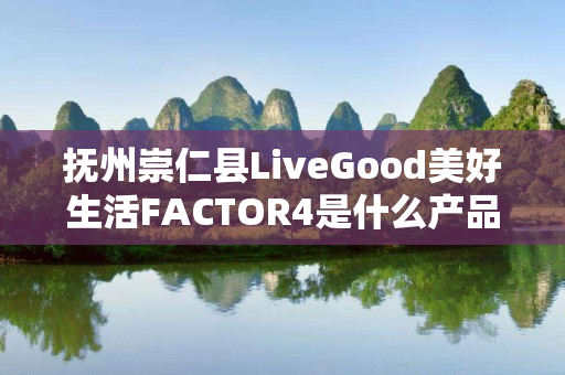 抚州崇仁县LiveGood美好生活FACTOR4是什么产品