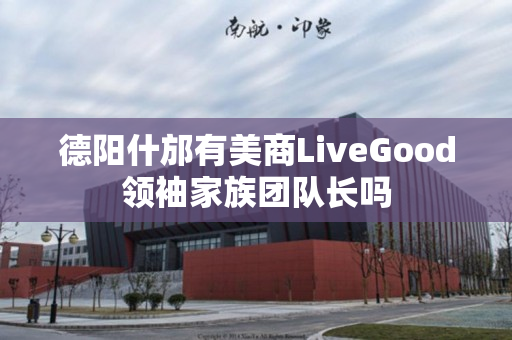 德阳什邡有美商LiveGood领袖家族团队长吗