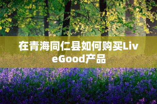 在青海同仁县如何购买LiveGood产品