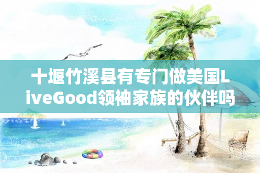 十堰竹溪县有专门做美国LiveGood领袖家族的伙伴吗