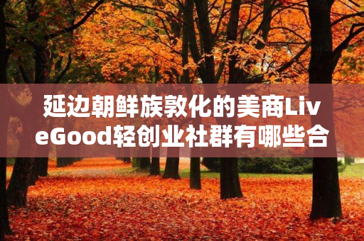 延边朝鲜族敦化的美商LiveGood轻创业社群有哪些合作机会