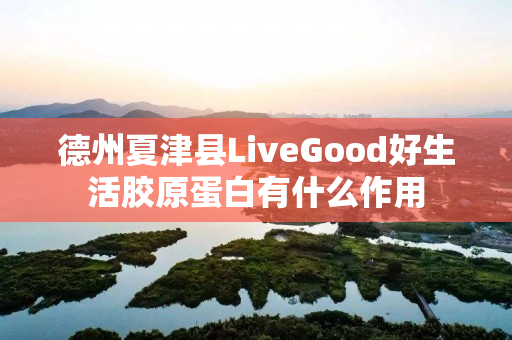 德州夏津县LiveGood好生活胶原蛋白有什么作用