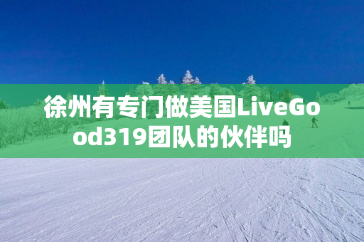 徐州有专门做美国LiveGood319团队的伙伴吗