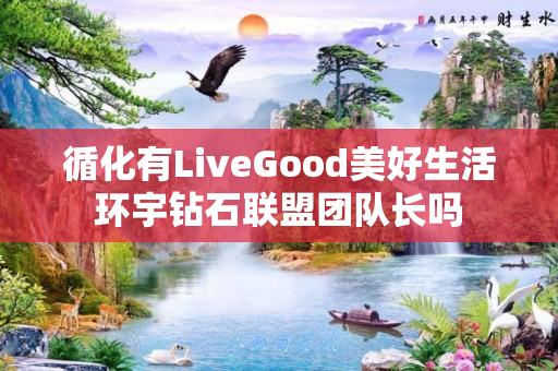 循化有LiveGood美好生活环宇钻石联盟团队长吗