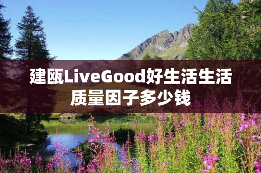 建瓯LiveGood好生活生活质量因子多少钱