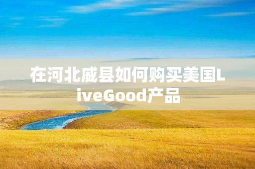 在河北威县如何购买美国LiveGood产品