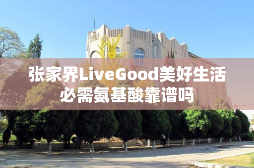 张家界LiveGood美好生活必需氨基酸靠谱吗