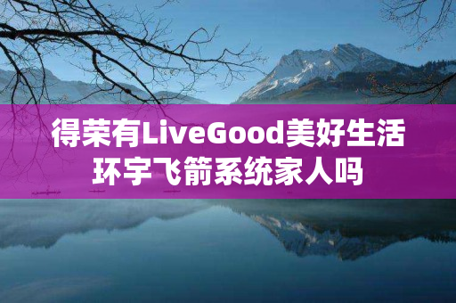 得荣有LiveGood美好生活环宇飞箭系统家人吗