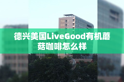 德兴美国LiveGood有机蘑菇咖啡怎么样