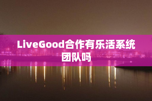 LiveGood合作有乐活系统团队吗