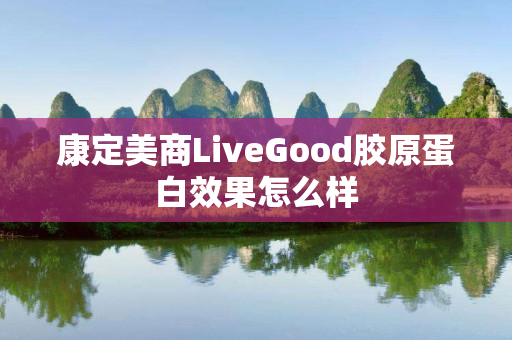 康定美商LiveGood胶原蛋白效果怎么样