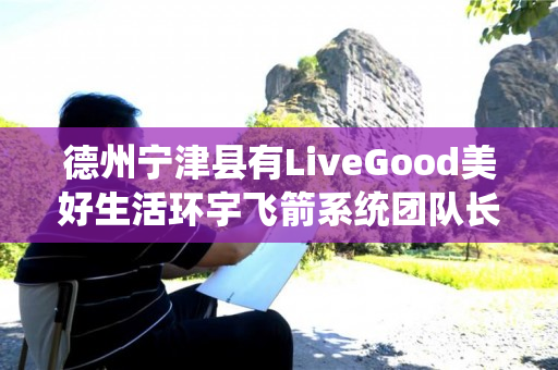 德州宁津县有LiveGood美好生活环宇飞箭系统团队长吗