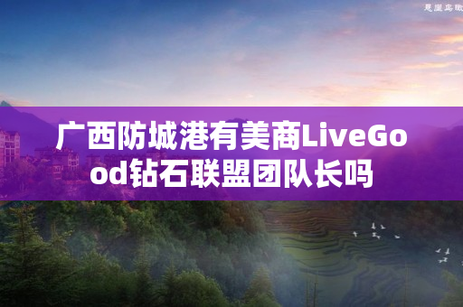 广西防城港有美商LiveGood钻石联盟团队长吗