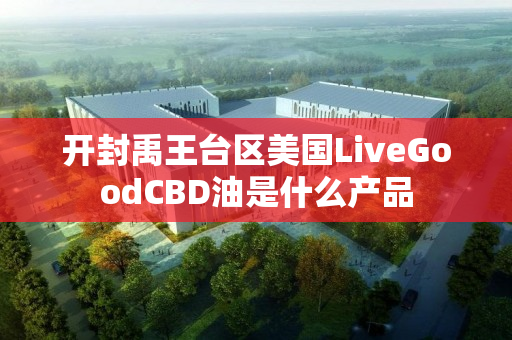 开封禹王台区美国LiveGoodCBD油是什么产品