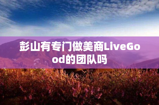 彭山有专门做美商LiveGood的团队吗